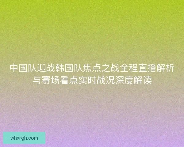 中国队迎战韩国队焦点之战全程直播解析与赛场看点实时战况深度解读