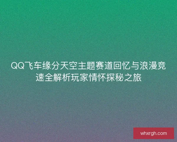 QQ飞车缘分天空主题赛道回忆与浪漫竞速全解析玩家情怀探秘之旅
