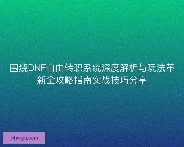 围绕DNF自由转职系统深度解析与玩法革新全攻略指南实战技巧分享