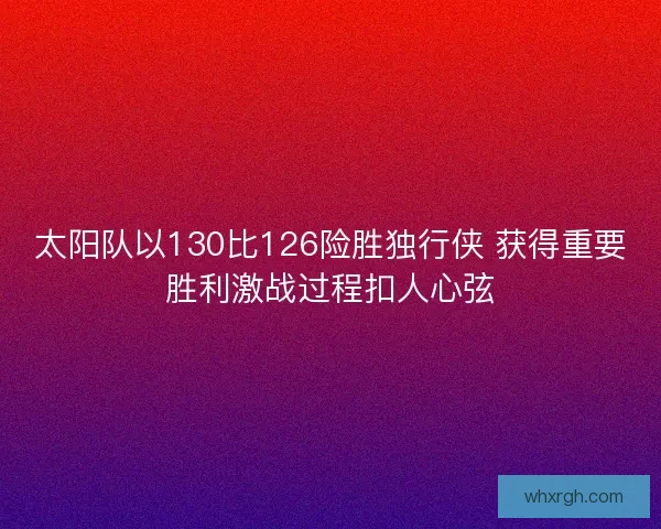 太阳队以130比126险胜独行侠 获得重要胜利激战过程扣人心弦